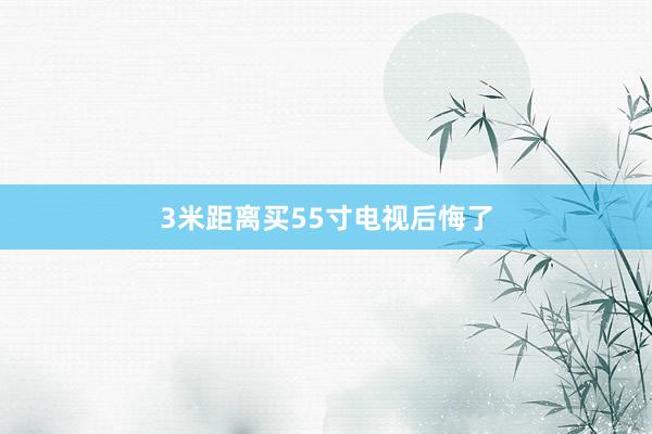 3米距离买55寸电视后悔了