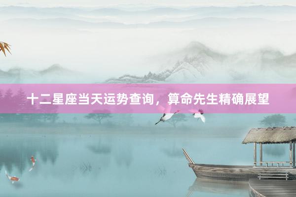 十二星座当天运势查询，算命先生精确展望