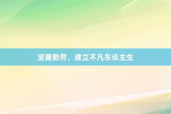 坚握勤劳，建立不凡东谈主生