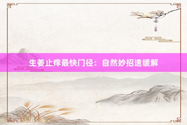 生姜止痒最快门径：自然妙招速缓解