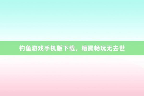 钓鱼游戏手机版下载，糟蹋畅玩无去世