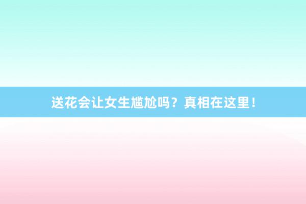 送花会让女生尴尬吗？真相在这里！