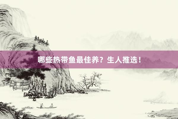 哪些热带鱼最佳养？生人推选！