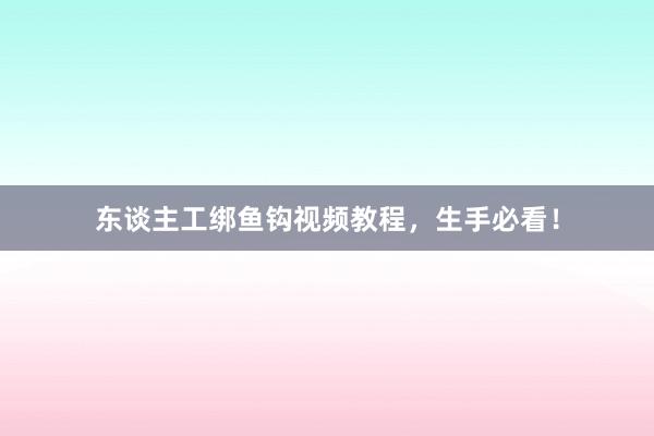 东谈主工绑鱼钩视频教程，生手必看！