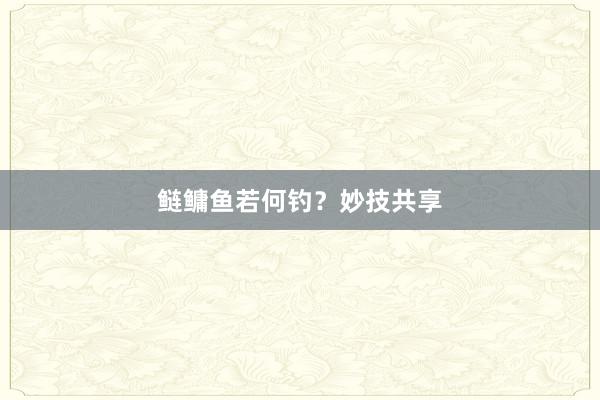 鲢鳙鱼若何钓？妙技共享