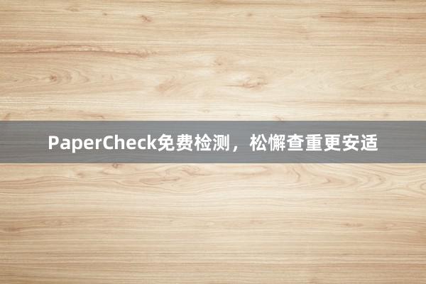 PaperCheck免费检测，松懈查重更安适