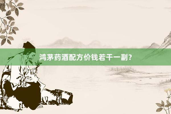 鸿茅药酒配方价钱若干一副?