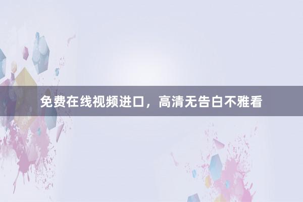 免费在线视频进口，高清无告白不雅看