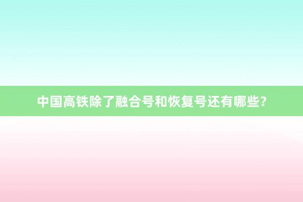 中国高铁除了融合号和恢复号还有哪些？