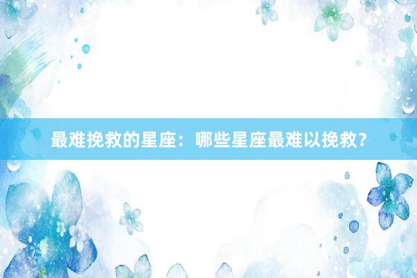 最难挽救的星座：哪些星座最难以挽救？